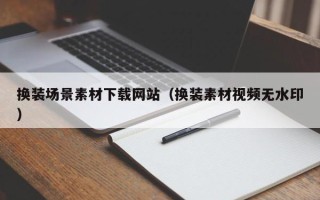 灌南换装场景素材下载网站（换装素材视频无水印）
