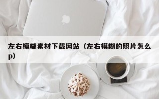 灌南左右模糊素材下载网站（左右模糊的照片怎么p）