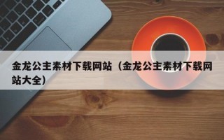 灌南金龙公主素材下载网站（金龙公主素材下载网站大全）