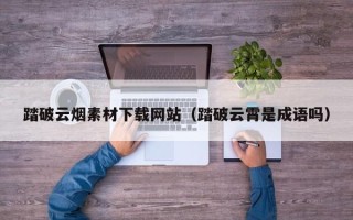 灌南踏破云烟素材下载网站（踏破云霄是成语吗）