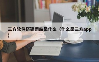 灌南三方软件搭建网站是什么（什么是三方app）