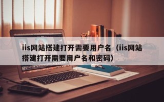 灌南iis网站搭建打开需要用户名（iis网站搭建打开需要用户名和密码）