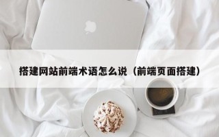 灌南搭建网站前端术语怎么说（前端页面搭建）