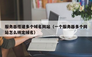 灌南服务器搭建多个域名网站（一个服务器多个网站怎么绑定域名）
