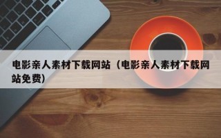 灌南电影亲人素材下载网站（电影亲人素材下载网站免费）