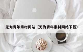 灌南无为青年素材网站（无为青年素材网站下载）