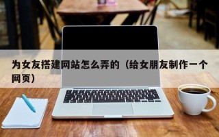 灌南为女友搭建网站怎么弄的（给女朋友制作一个网页）