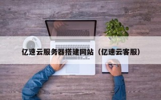 灌南亿速云服务器搭建网站（亿速云客服）