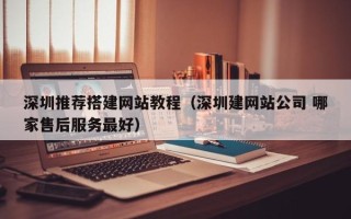 灌南深圳推荐搭建网站教程（深圳建网站公司 哪家售后服务最好）