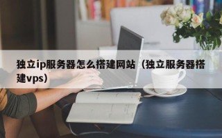 灌南独立ip服务器怎么搭建网站（独立服务器搭建vps）