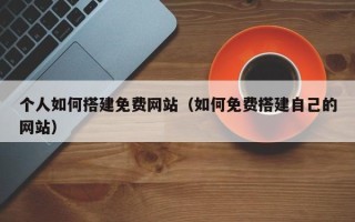 灌南个人如何搭建免费网站（如何免费搭建自己的网站）