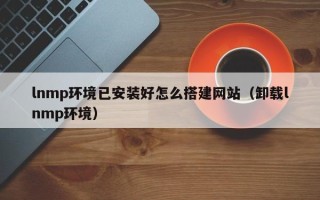 灌南lnmp环境已安装好怎么搭建网站（卸载lnmp环境）