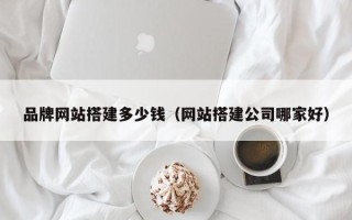 灌南品牌网站搭建多少钱（网站搭建公司哪家好）